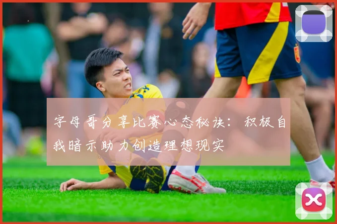 字母哥分享比赛心态秘诀：积极自我暗示助力创造理想现实