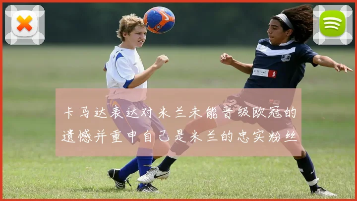卡马达表达对米兰未能晋级欧冠的遗憾并重申自己是米兰的忠实粉丝