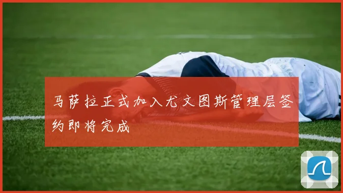 马萨拉正式加入尤文图斯管理层签约即将完成