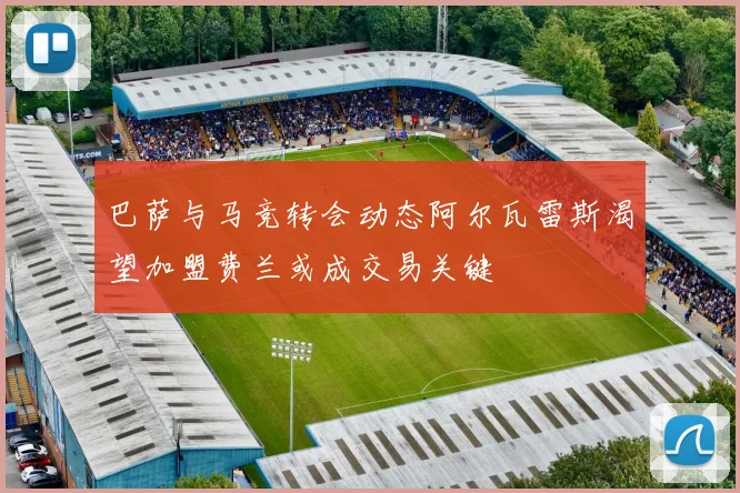 巴萨与马竞转会动态阿尔瓦雷斯渴望加盟费兰或成交易关键