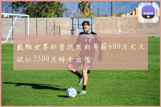 戴维世界杯首战失利年薪600万尤文欲以3500万转会出售