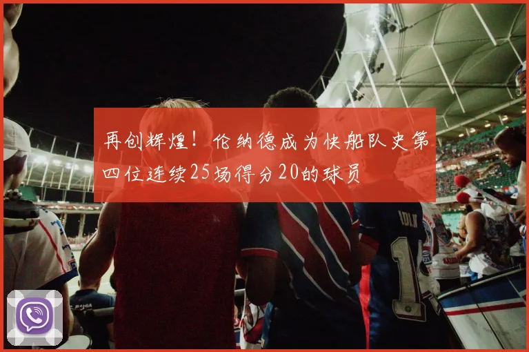 再创辉煌！伦纳德成为快船队史第四位连续25场得分20的球员