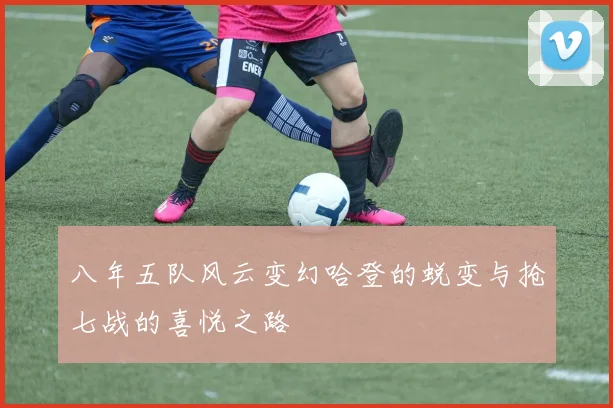 八年五队风云变幻哈登的蜕变与抢七战的喜悦之路