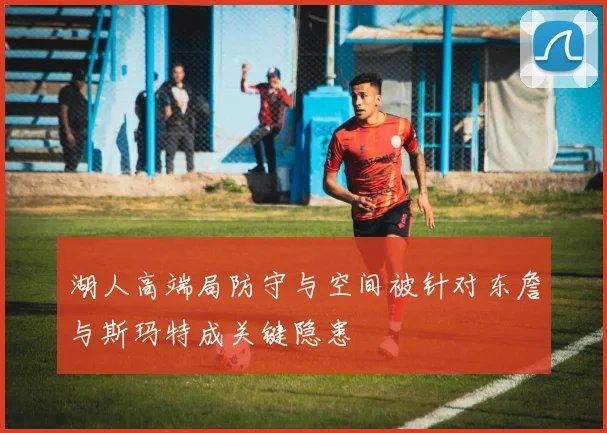 湖人高端局防守与空间被针对东詹与斯玛特成关键隐患