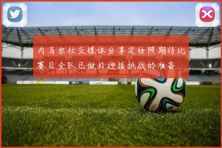 内马尔社交媒体分享定妆照期待比赛日全队已做好迎接挑战的准备
