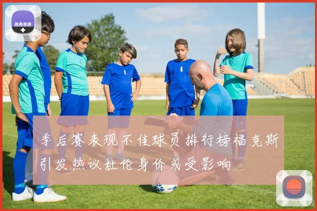 季后赛表现不佳球员排行榜福克斯引发热议杜伦身价或受影响