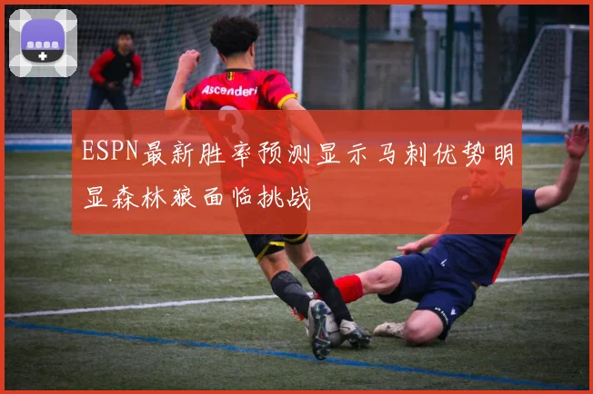 ESPN最新胜率预测显示马刺优势明显森林狼面临挑战