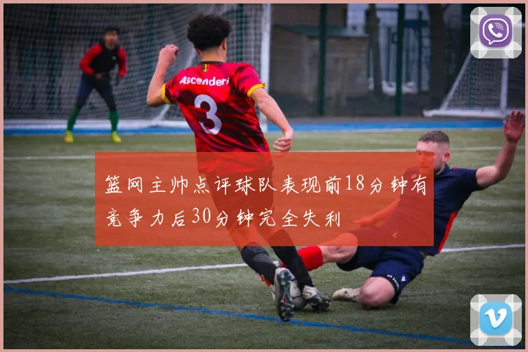 篮网主帅点评球队表现前18分钟有竞争力后30分钟完全失利