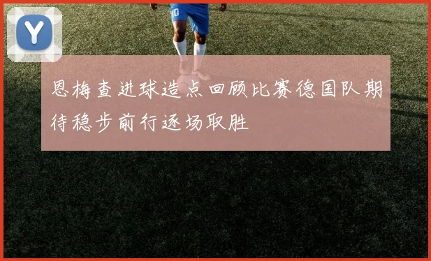 恩梅查进球造点回顾比赛德国队期待稳步前行逐场取胜