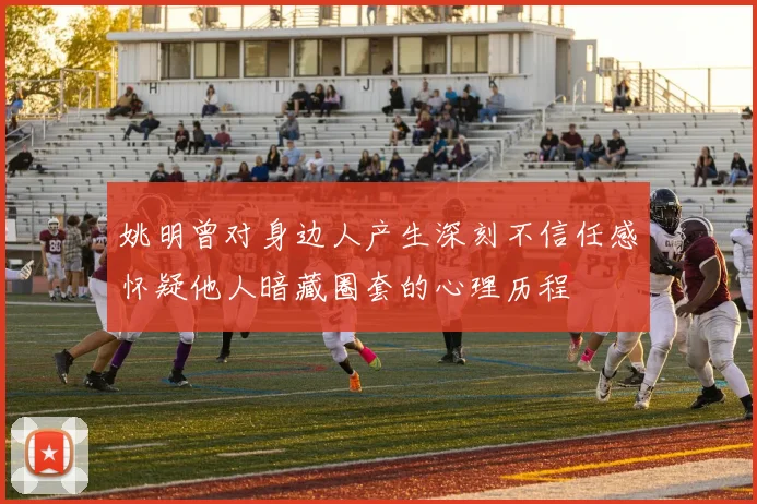 姚明曾对身边人产生深刻不信任感怀疑他人暗藏圈套的心理历程