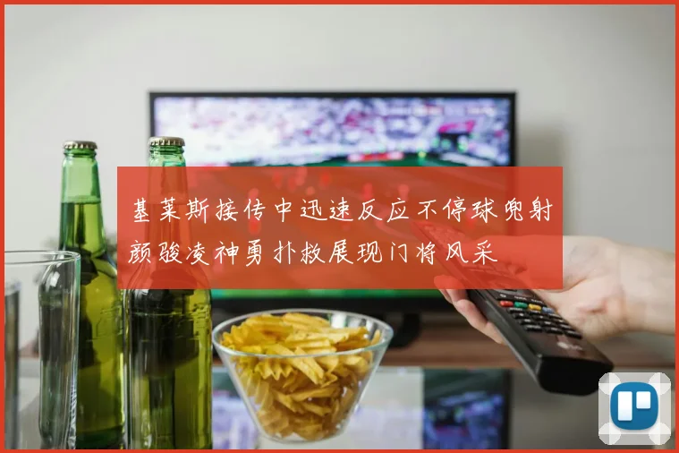 基莱斯接传中迅速反应不停球兜射颜骏凌神勇扑救展现门将风采