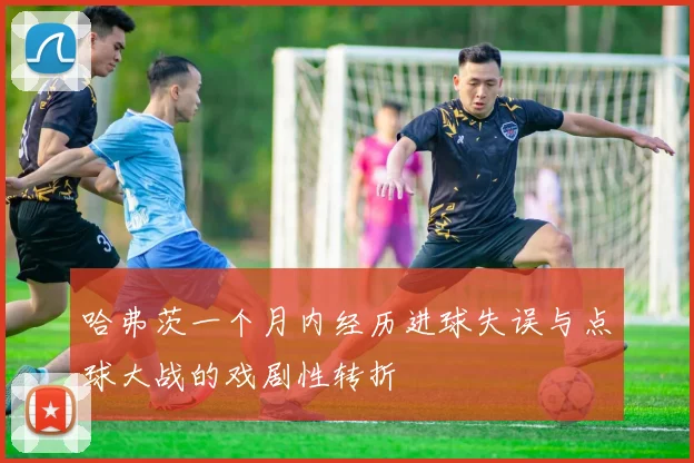 哈弗茨一个月内经历进球失误与点球大战的戏剧性转折