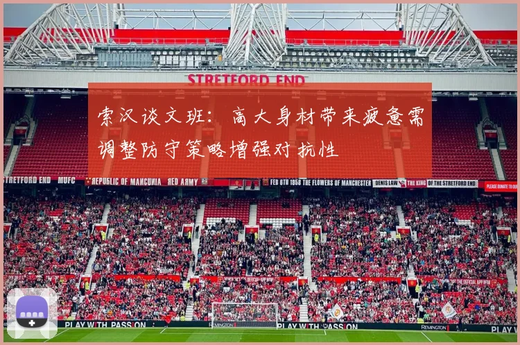 索汉谈文班：高大身材带来疲惫需调整防守策略增强对抗性